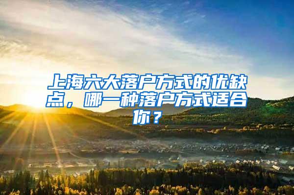 上海六大落户方式的优缺点，哪一种落户方式适合你？