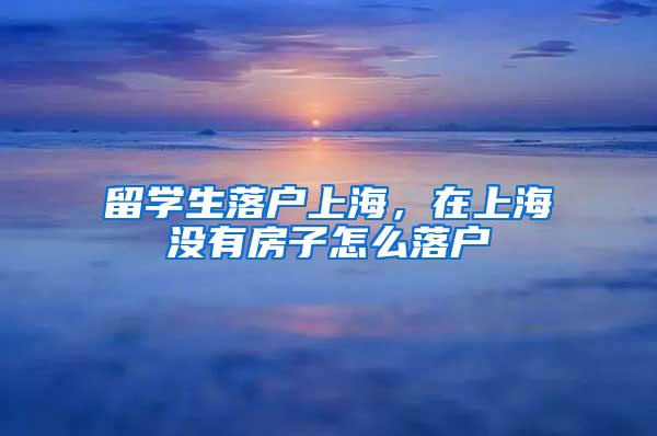 留学生落户上海，在上海没有房子怎么落户