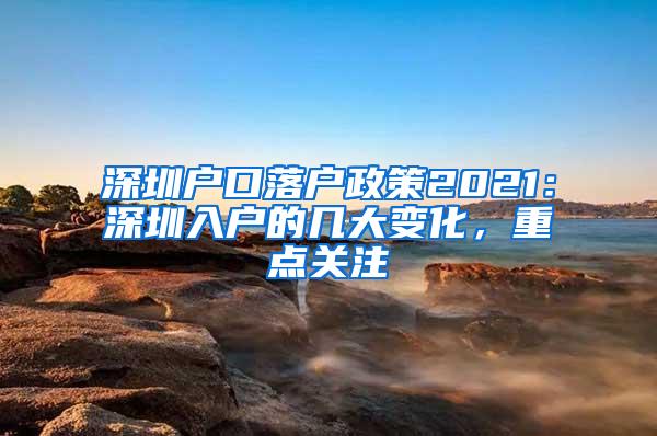 深圳户口落户政策2021：深圳入户的几大变化，重点关注