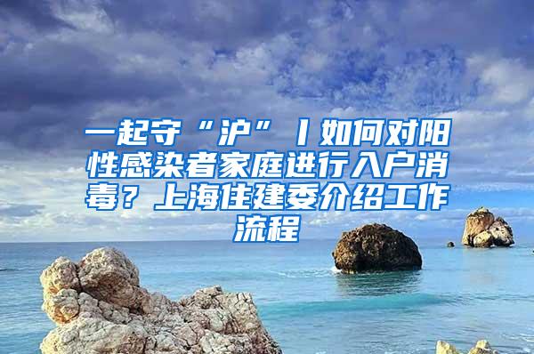 一起守“沪”丨如何对阳性感染者家庭进行入户消毒？上海住建委介绍工作流程