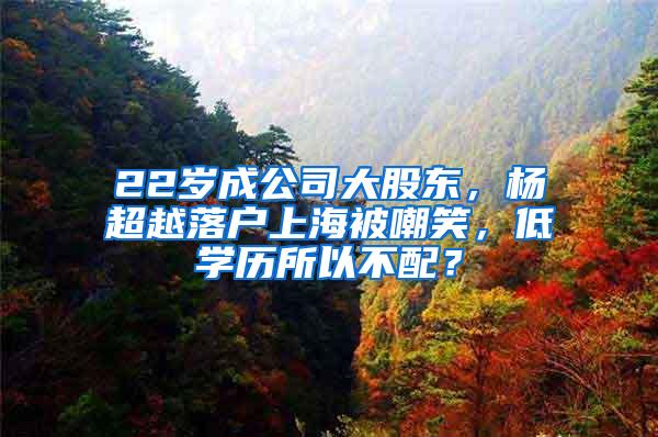 22岁成公司大股东，杨超越落户上海被嘲笑，低学历所以不配？