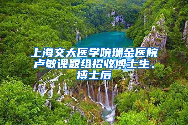 上海交大医学院瑞金医院卢敏课题组招收博士生、博士后