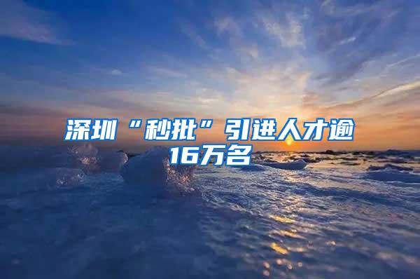 深圳“秒批”引进人才逾16万名