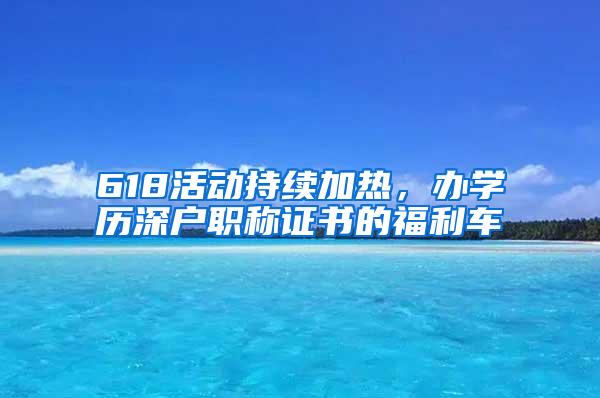 618活动持续加热，办学历深户职称证书的福利车