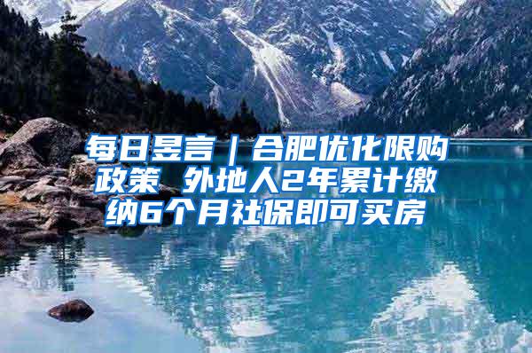 每日昱言｜合肥优化限购政策 外地人2年累计缴纳6个月社保即可买房