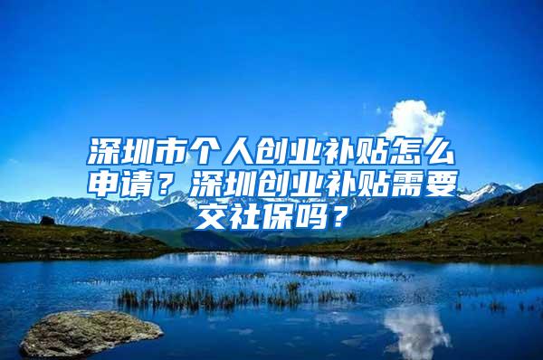 深圳市个人创业补贴怎么申请？深圳创业补贴需要交社保吗？