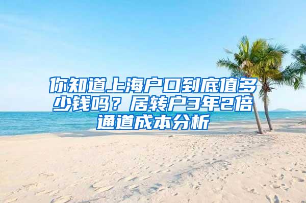 你知道上海户口到底值多少钱吗？居转户3年2倍通道成本分析