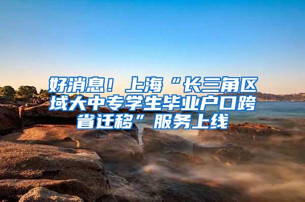 好消息！上海“长三角区域大中专学生毕业户口跨省迁移”服务上线