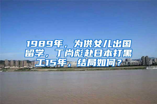 1989年，为供女儿出国留学，丁尚彪赴日本打黑工15年，结局如何？