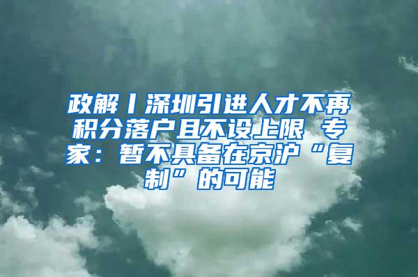 政解丨深圳引进人才不再积分落户且不设上限 专家：暂不具备在京沪“复制”的可能