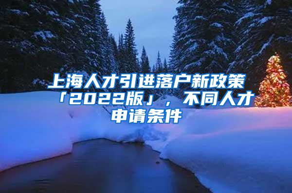 上海人才引进落户新政策「2022版」，不同人才申请条件