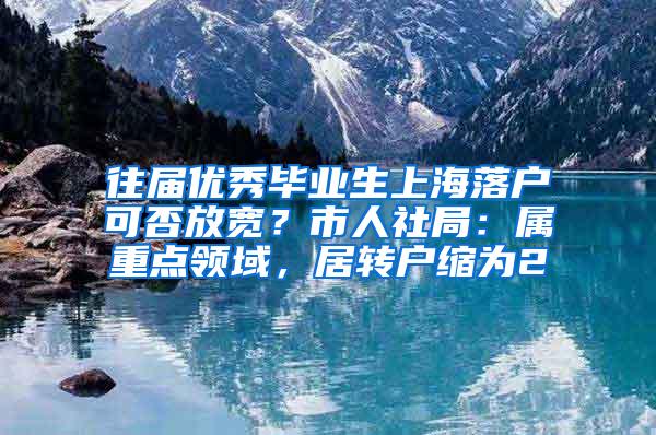 往届优秀毕业生上海落户可否放宽？市人社局：属重点领域，居转户缩为2