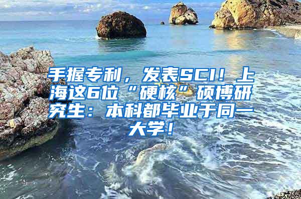 手握专利，发表SCI！上海这6位“硬核”硕博研究生：本科都毕业于同一大学！