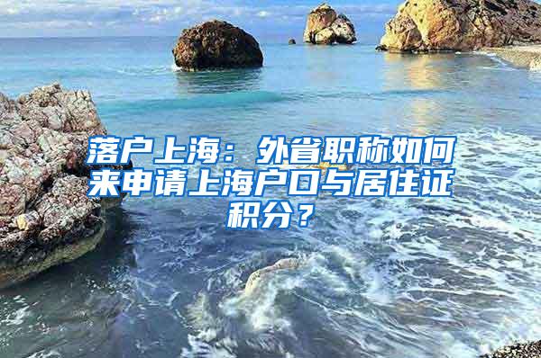 落户上海：外省职称如何来申请上海户口与居住证积分？