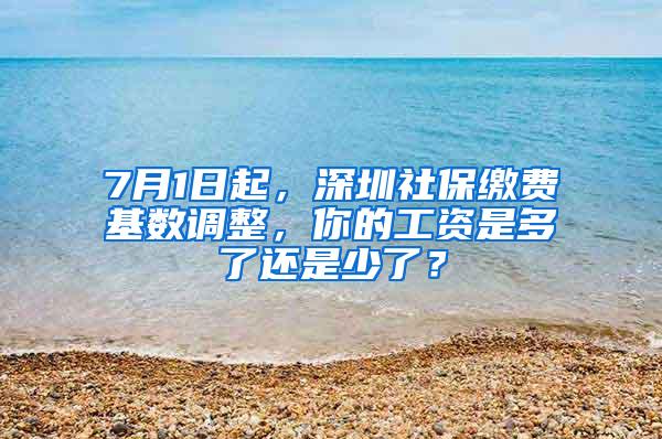 7月1日起，深圳社保缴费基数调整，你的工资是多了还是少了？