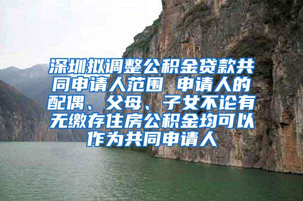 深圳拟调整公积金贷款共同申请人范围 申请人的配偶、父母、子女不论有无缴存住房公积金均可以作为共同申请人