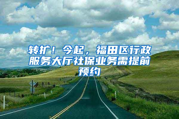 转扩！今起，福田区行政服务大厅社保业务需提前预约