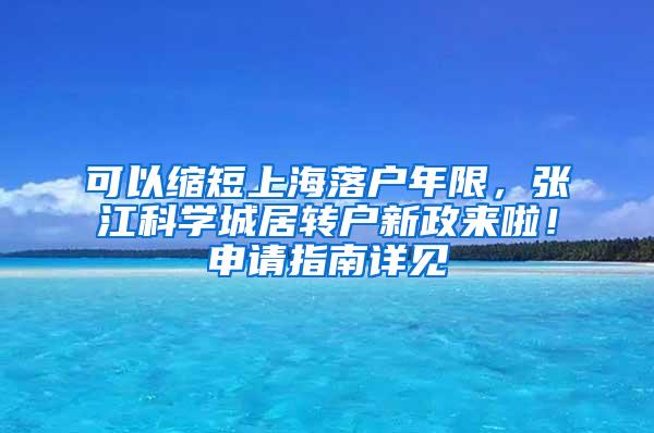 可以缩短上海落户年限，张江科学城居转户新政来啦！申请指南详见