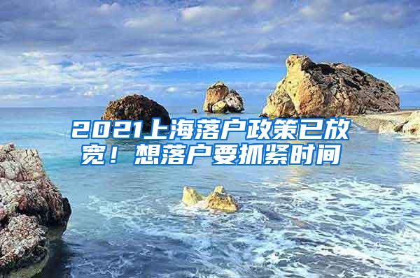 2021上海落户政策已放宽！想落户要抓紧时间