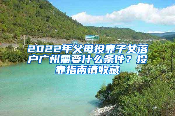 2022年父母投靠子女落户广州需要什么条件？投靠指南请收藏