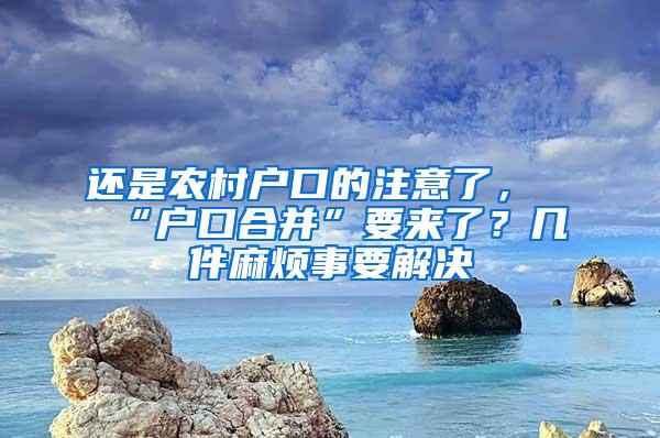 还是农村户口的注意了，“户口合并”要来了？几件麻烦事要解决