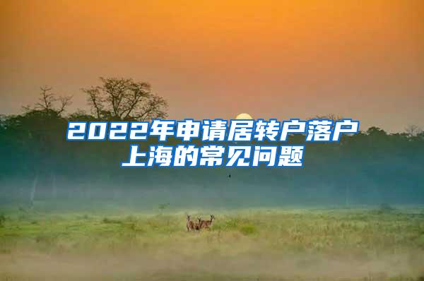 2022年申请居转户落户上海的常见问题