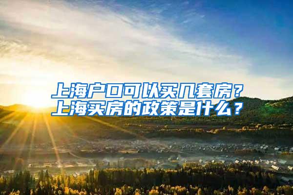 上海户口可以买几套房？上海买房的政策是什么？