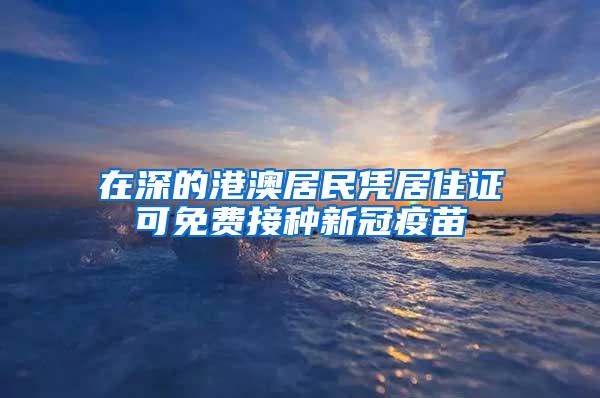 在深的港澳居民凭居住证可免费接种新冠疫苗