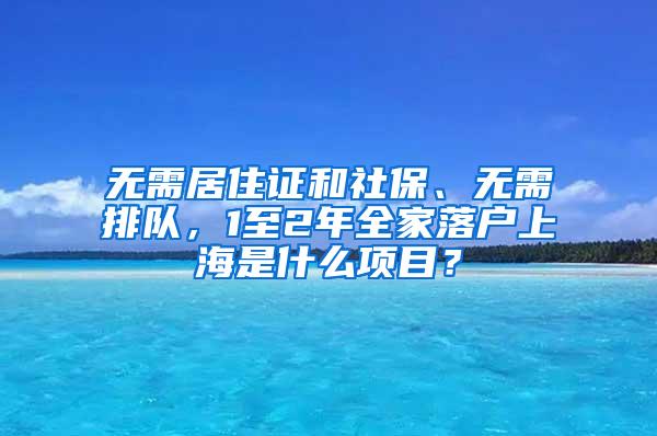 无需居住证和社保、无需排队，1至2年全家落户上海是什么项目？