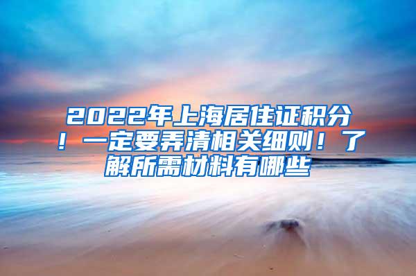 2022年上海居住证积分！一定要弄清相关细则！了解所需材料有哪些