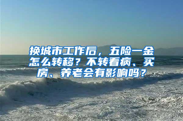 换城市工作后，五险一金怎么转移？不转看病、买房、养老会有影响吗？