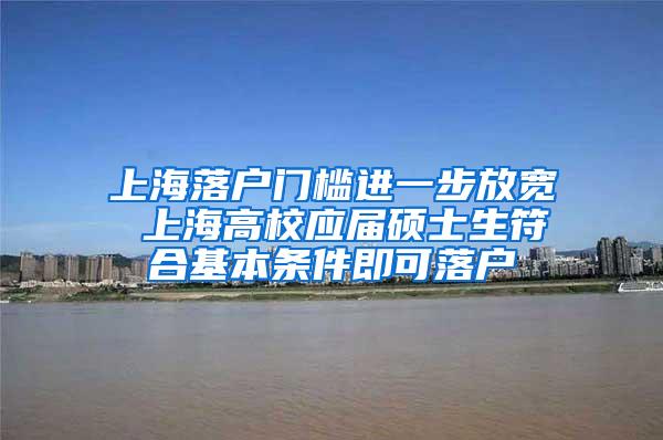 上海落户门槛进一步放宽 上海高校应届硕士生符合基本条件即可落户