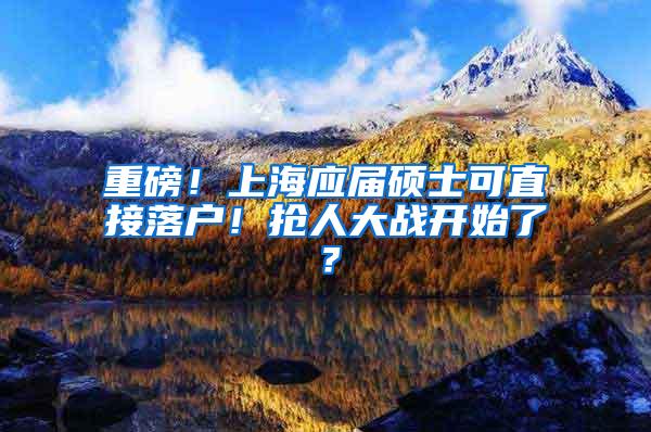 重磅！上海应届硕士可直接落户！抢人大战开始了？