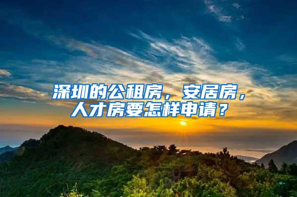 深圳的公租房，安居房，人才房要怎样申请？