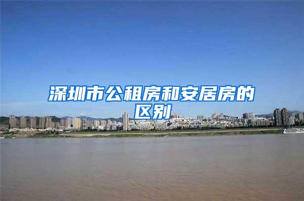 深圳市公租房和安居房的区别