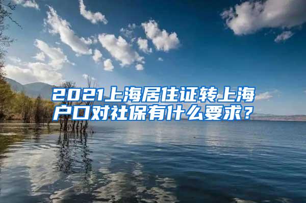 2021上海居住证转上海户口对社保有什么要求？