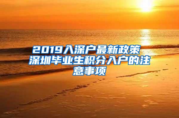 2019入深户最新政策 深圳毕业生积分入户的注意事项