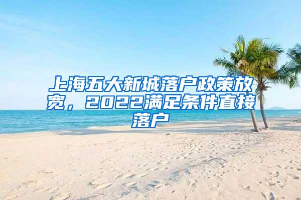上海五大新城落户政策放宽，2022满足条件直接落户