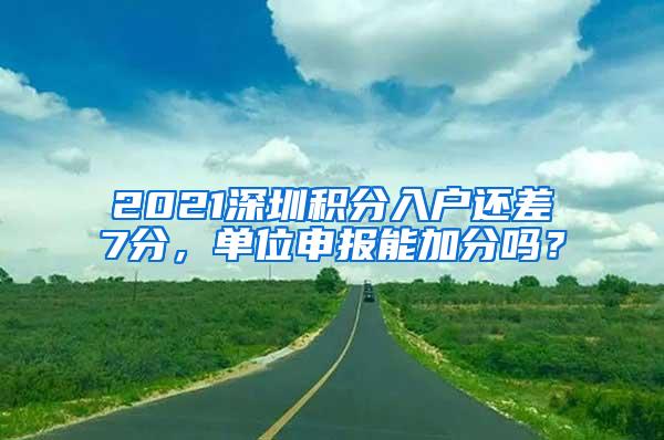 2021深圳积分入户还差7分，单位申报能加分吗？