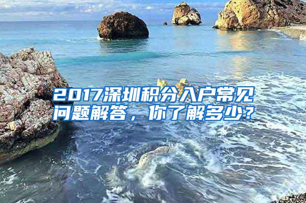 2017深圳积分入户常见问题解答，你了解多少？