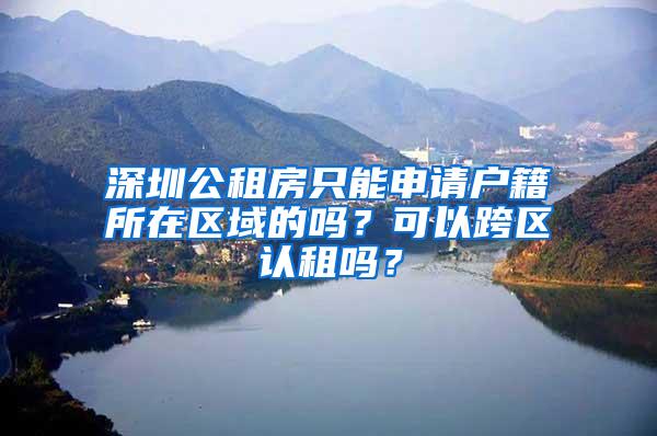 深圳公租房只能申请户籍所在区域的吗？可以跨区认租吗？