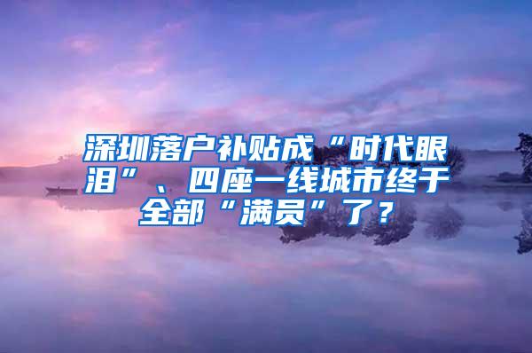 深圳落户补贴成“时代眼泪”、四座一线城市终于全部“满员”了？