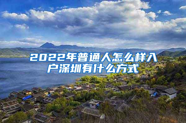 2022年普通人怎么样入户深圳有什么方式