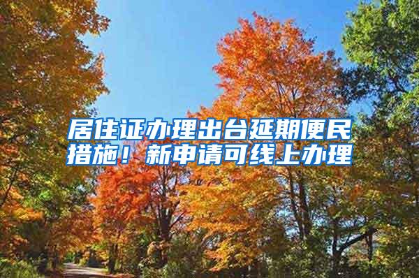 居住证办理出台延期便民措施！新申请可线上办理