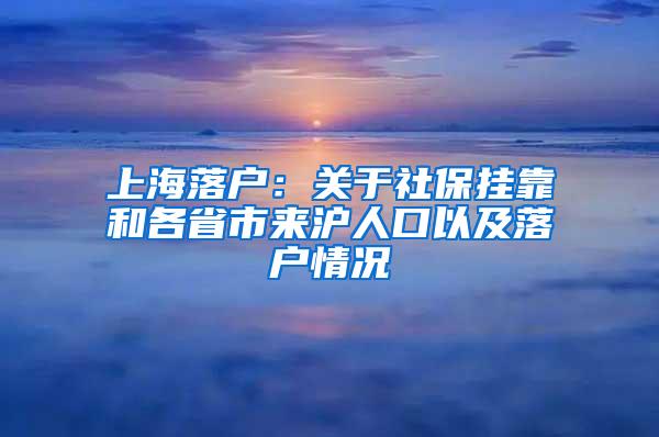 上海落户：关于社保挂靠和各省市来沪人口以及落户情况