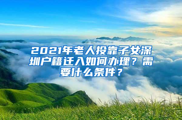 2021年老人投靠子女深圳户籍迁入如何办理？需要什么条件？