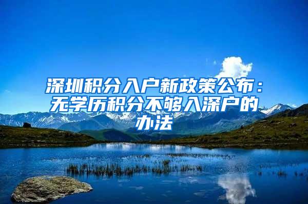 深圳积分入户新政策公布：无学历积分不够入深户的办法