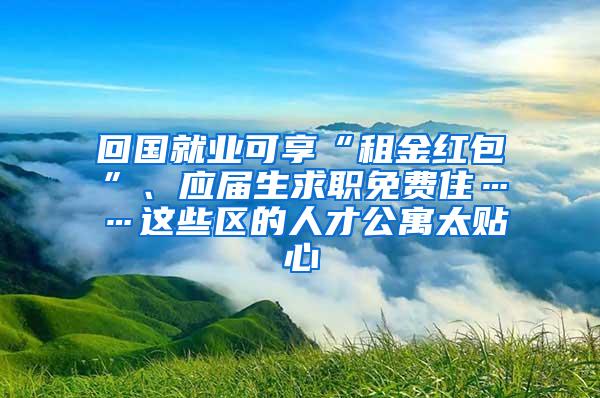 回国就业可享“租金红包”、应届生求职免费住……这些区的人才公寓太贴心