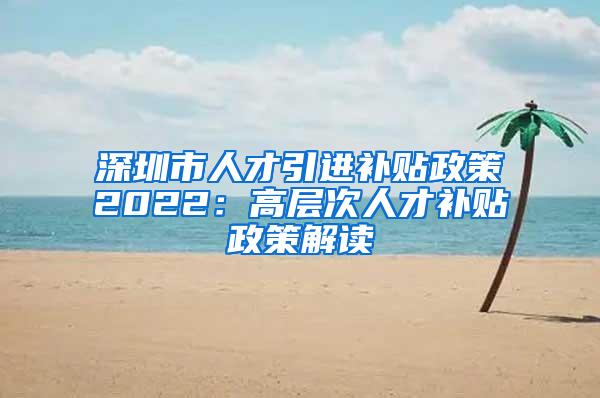 深圳市人才引进补贴政策2022：高层次人才补贴政策解读