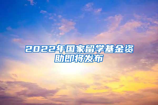 2022年国家留学基金资助即将发布